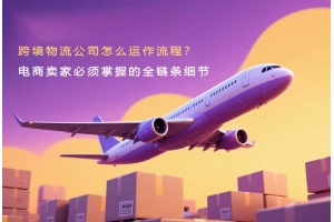 跨境物流公司怎么運作流程？電商賣家必須掌握的全鏈條細節