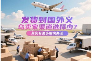 發貨到國外義烏賣家渠道選擇少？其實有更多解決辦法
