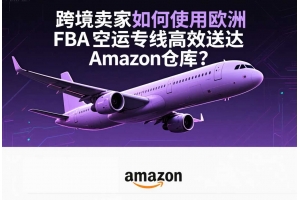 跨境賣家如何使用歐洲FBA空運專線高效送達Amazon倉庫？