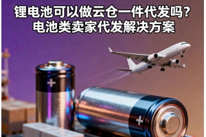 鋰電池可以做云倉一件代發嗎？電池類賣家代發解決方案