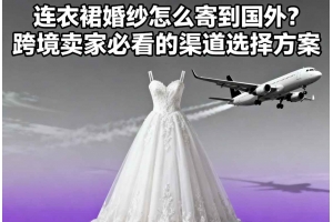 連衣裙婚紗怎么寄到國外？跨境賣家必看的渠道選擇方案