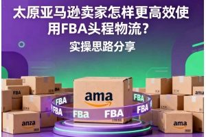 太原亞馬遜賣家怎樣更高效使用FBA頭程物流？實操思路分享