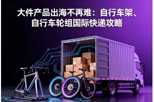 大件產品出海不再難：自行車架、自行車輪組國際快遞攻略