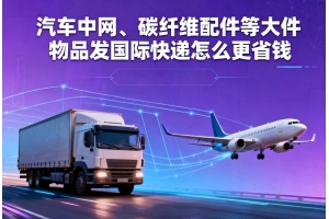 汽車中網、碳纖維配件等大件物品發國際快遞怎么更省錢