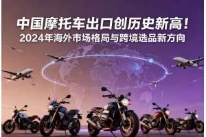 中國摩托車出口創歷史新高！2024年海外市場格局與跨境選品新方向