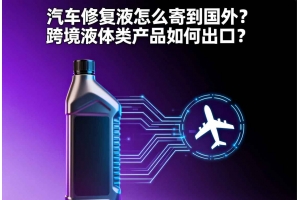 汽車修復液怎么寄到國外？跨境液體類產品如何出口？