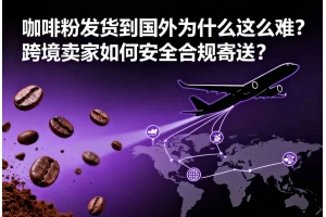 咖啡粉發貨到國外為什么這么難？跨境賣家如何安全合規寄送？