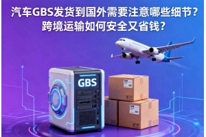 汽車GBS發貨到國外需要注意哪些細節？跨境運輸如何安全又省錢？