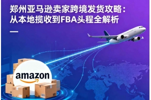 鄭州亞馬遜賣家跨境發貨攻略：從本地攬收到FBA頭程全解析
