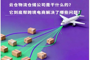 云倉物流倉儲公司是干什么的？它到底幫跨境電商解決了哪些問題？
