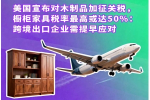 美國宣布對木制品加征關稅，櫥柜家具稅率最高或達50%：跨境出口企業需提早應