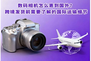 數碼相機怎么寄到國外？跨境發貨前需要了解的國際運輸細節