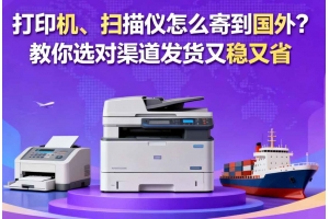 打印機、掃描儀怎么寄到國外？教你選對渠道發貨又穩又省