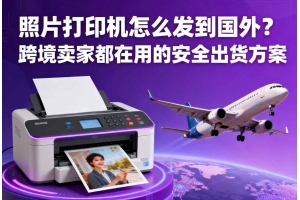 照片打印機怎么發到國外？跨境賣家都在用的安全出貨方案