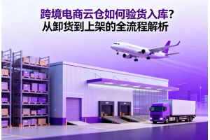 跨境電商云倉如何驗貨入庫？從卸貨到上架的全流程解析