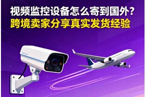 視頻監控設備怎么寄到國外？？跨境賣家分享真實發貨經驗