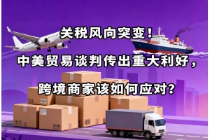 關稅風向突變！中美貿易談判傳出重大利好，跨境商家該如何應對？