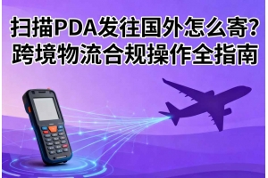 掃描PDA發往國外怎么寄？跨境物流合規操作全指南