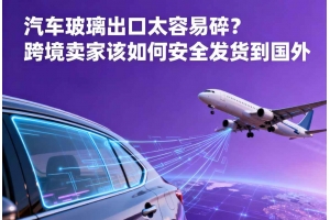 汽車玻璃出口太容易碎？跨境賣家該如何安全發貨到國外