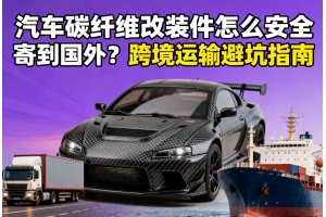 汽車碳纖維改裝件怎么安全寄到國外？跨境運輸避坑指南