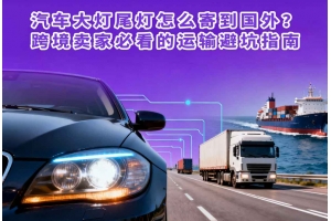 汽車大燈尾燈怎么寄到國外？跨境賣家必看的運輸避坑指南