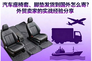 汽車座椅套、腳墊發貨到國外怎么寄？外貿賣家的實戰經驗分享