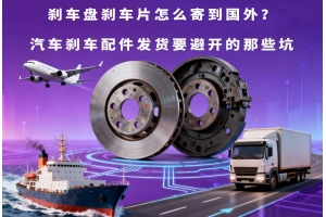 剎車盤剎車片怎么寄到國外？汽車剎車配件發貨要避開的那些坑
