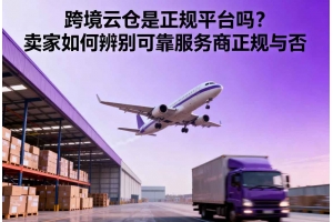 跨境云倉是正規平臺嗎？賣家如何辨別可靠服務商正規與否