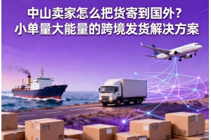 中山賣家怎么把貨寄到國外？小單量大能量的跨境發貨解決方案