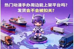 <b>熱門動漫手辦周邊能上架平臺嗎？發貨會不會被扣關？</b>