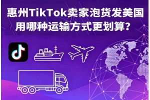 惠州TikTok賣家泡貨發美國用哪種運輸方式更劃算？