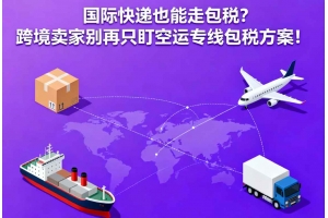 國際快遞也能走包稅？跨境賣家別再只盯空運專線包稅方案！