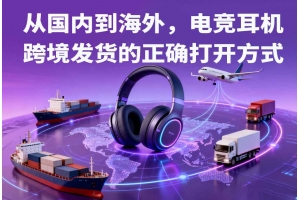 從國內到海外，電競耳機跨境發貨的正確打開方式