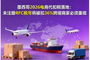 墨西哥2026電商代扣稅落地：未注冊RFC稅號將被扣36%跨境商家必須重視
