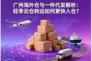 廣州海外倉與一件代發解析：旺季云倉轉運如何更快入倉？