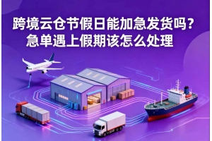 跨境云倉節假日能加急發貨嗎？急單遇上假期該怎么處理