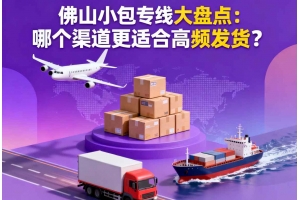 佛山小包專線大盤點：哪個渠道更適合高頻發貨？