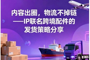 內容出圈，物流不掉鏈——IP聯名跨境配件的發貨策略分享