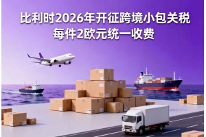 比利時2026年開征跨境小包關稅 每件2歐元統一收費