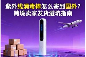 紫外線消毒棒怎么寄到國外？跨境賣家發貨避坑指南