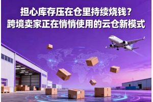 擔心庫存壓在倉里持續燒錢？跨境賣家正在悄悄使用的云倉新模式