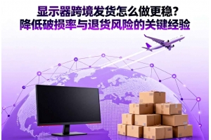顯示器跨境發貨怎么做更穩？降低破損率與退貨風險的關鍵經驗