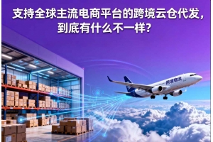 支持全球主流電商平臺的跨境云倉代發，到底有什么不一樣？