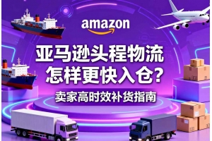 亞馬遜頭程物流怎樣更快入倉？賣家高時效補貨指南