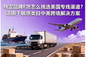 特定品牌F貨怎么挑選美國專線渠道？適用于敏感類目中美跨境解決方案