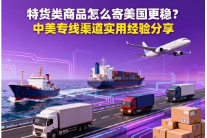 特貨類商品怎么寄美國更穩？中美專線渠道實用經驗分享