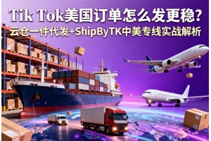 Tik Tok美國訂單怎么發更穩？云倉一件代發+ShipByTK中美專線實戰解析
