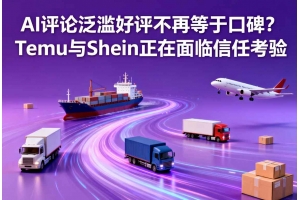 AI評論泛濫好評不再等于口碑？Temu與Shein正在面臨信任考驗
