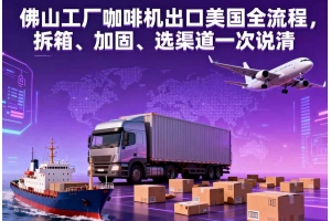 佛山工廠咖啡機出口美國全流程，拆箱、加固、選渠道一次說清