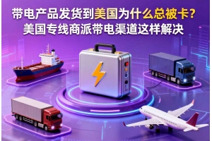 帶電產品發貨到美國為什么總被卡？美國專線商派帶電渠道這樣解決